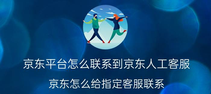 京东平台怎么联系到京东人工客服 京东怎么给指定客服联系？